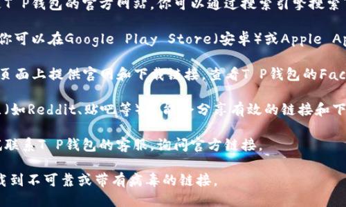 关于“T P钱包”的链接查找，可以从以下几个方面着手：

1. **官方网站**：通常，最安全和最可靠的来源是T P钱包的官方网站。你可以通过搜索引擎搜索“T P钱包官网”，找到官方链接。

2. **应用商店**：如果T P钱包是一个应用程序，你可以在Google Play Store（安卓）或Apple App Store（苹果）搜索“T P钱包”并下载。

3. **社交媒体**：许多公司会在他们的社交媒体页面上提供官网和下载链接，查看T P钱包的Facebook、Twitter或其他社交平台可能会有所帮助。

4. **用户社区或论坛**：一些用户论坛、技术社区（如Reddit、贴吧等）可能会分享有效的链接和下载渠道。

5. **联系客服**：如果还是无法找到，你可以尝试联系T P钱包的客服，询问官方链接。

确保在查找和下载软件时注意网络安全，避免下载到不可靠或带有病毒的链接。