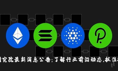 区块链研究院最新消息公告：了解行业前沿动态，抓住投资机遇