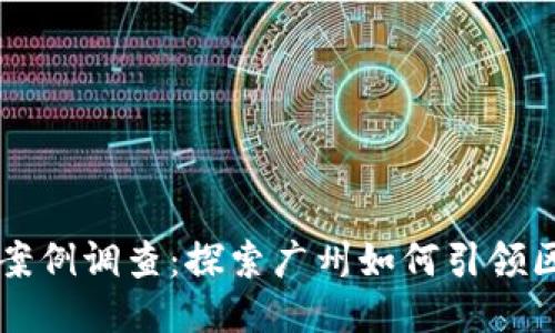广州区块链最新案例调查：探索广州如何引领区块链技术的未来