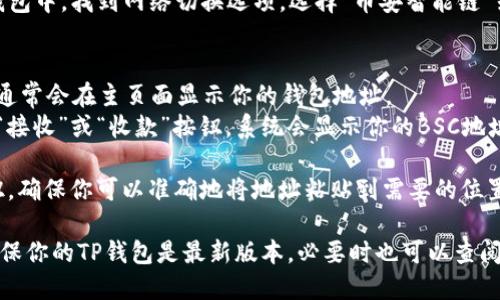 要找到TP钱包的BSC（币安智能链）地址，可以按照以下步骤进行：

1. **打开TP钱包**：确保你已经下载并安装了TP钱包，并用你的账户登录。

2. **选择币安智能链**：在TP钱包中，找到网络切换选项，选择“币安智能链”或“BSC”。

3. **查看地址**：
   - 在币安智能链的界面上，通常会在主页面显示你的钱包地址。
   - 如果没有看到，可以点击“接收”或“收款”按钮，系统会显示你的BSC地址，通常以“0x”开头。

4. **复制地址**：点击复制按钮，确保你可以准确地将地址粘贴到需要的位置。

如果遇到问题或界面不同，请确保你的TP钱包是最新版本，必要时也可以查阅官方文档或联系客服获取帮助。