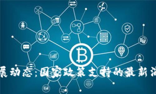 区块链发展动态：国家政策支持的最新消息与影响
