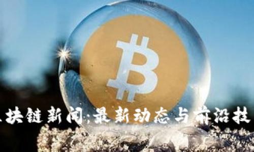 奉贤区块链新闻：最新动态与前沿技术解读