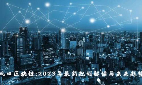 风口区块链：2023年最新规划解读与未来趋势