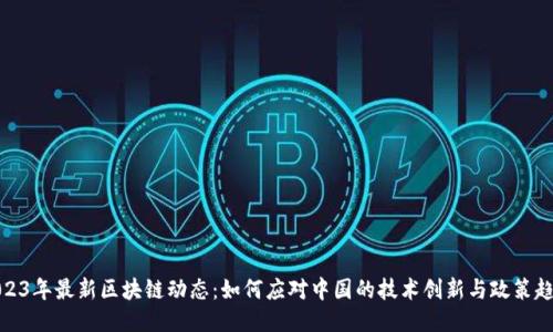 2023年最新区块链动态：如何应对中国的技术创新与政策趋势