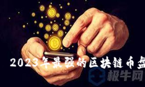  версия 2023年最强的区块链币盘点：投资前必看