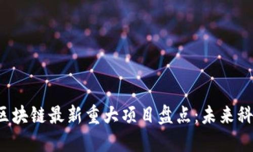 2023年区块链最新重大项目盘点：未来科技的变革