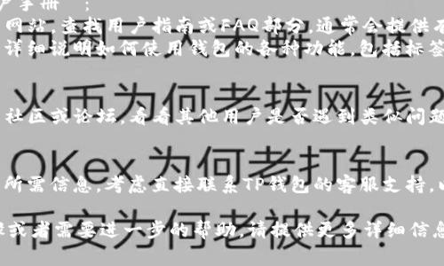 在使用TP钱包（TP Wallet）时，如果你需要查找标签或标识信息，通常可以通过以下方式进行：

1. **在应用内查找**：
   - 打开TP钱包应用。
   - 在主页或者资产管理界面查看每个代币或资产的详情，通常会有相关标签或者标识。
   - 如果你使用的是交易功能，通常在交易确认页面可以找到相关的信息。

2. **访问官方网站或用户手册**：
   - 前往TP钱包的官方网站，查找用户指南或FAQ部分，通常会提供有关如何找到标签的信息。
   - 用户手册中可能会详细说明如何使用钱包的各种功能，包括标签的查看方式。

3. **社区或论坛**：
   - 访问TP钱包的用户社区或论坛，看看其他用户是否遇到类似问题并获得了解决方案。

4. **联系客服支持**：
   - 如果你仍然找不到所需信息，考虑直接联系TP钱包的客服支持，以获取专业的帮助。

如果你有具体的操作步骤或者需要进一步的帮助，请提供更多详细信息。