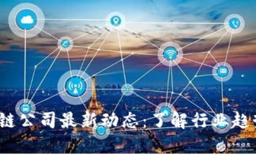 2023年区块链公司最新动态：了解行业趋势与未来发展
