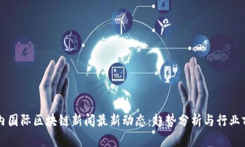 国内国际区块链新闻最新动态：趋势分析与行业前景