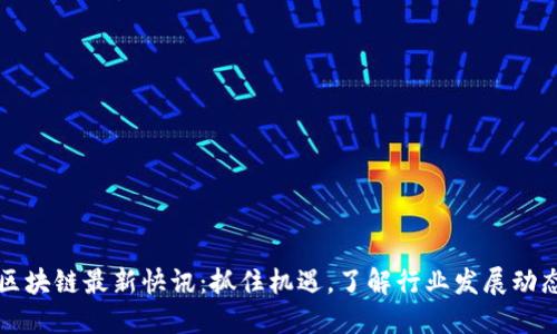 区块链最新快讯：抓住机遇，了解行业发展动态
