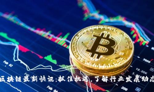 区块链最新快讯：抓住机遇，了解行业发展动态