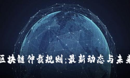 解读区块链仲裁规则：最新动态与未来发展