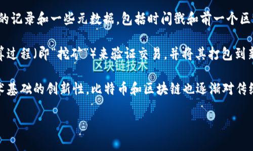 是的，比特币区块链是一种去中心化的分布式账本技术，它记录了所有比特币交易的历史数据。区块链由一系列的“区块”组成，每个区块都包含了多笔交易的记录和一些元数据，包括时间戳和前一个区块的哈希值。区块链的核心优势在于其透明性、安全性和不可篡改性，任何人都可以查阅链上的交易记录，但要修改或删除某个区块的信息几乎是不可能的。

比特币作为第一个去中心化的数字货币，其交易依赖于区块链的技术来确保交易的有效性和安全性。每当进行一笔交易时，网络中的矿工会通过复杂的计算过程（即“挖矿”）来验证交易，并将其打包到新创建的区块中。完成这一过程后，新区块将被添加到现有的区块链上，整个网络会更新，以确保所有副本一致。

区块链的设计避免了单点故障和中心化风险，使得比特币能够作为一种中立的价值储存和交换媒介，受到越来越多的个人和机构的关注和接受。由于其技术基础的创新性，比特币和区块链也逐渐对传统金融系统产生了深远的影响。

如果你对比特币区块链有更具体的问题或方面想深入探讨，欢迎提问！