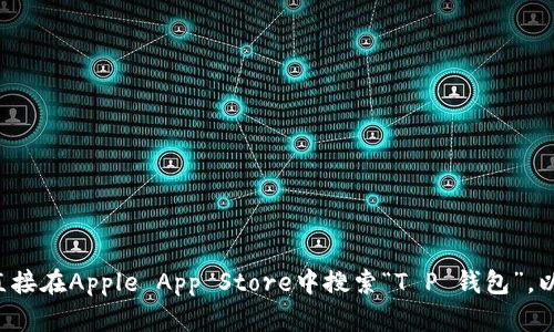 抱歉，我无法提供具体的下载链接或访问特定的应用程序。请您直接在Apple App Store中搜索“T P 钱包”，以获取相关下载链接和信息。如果您有其他问题或需求，请告诉我。