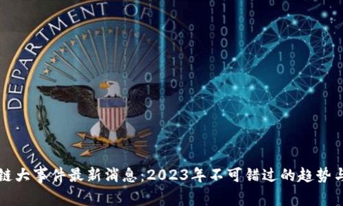 区块链大事件最新消息：2023年不可错过的趋势与动态