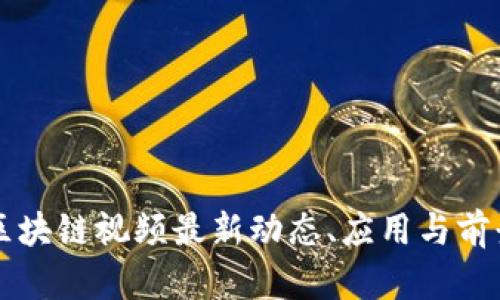丰泽区块链视频最新动态、应用与前景分析