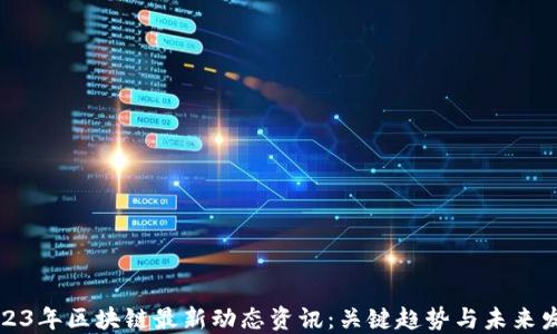 
2023年区块链最新动态资讯：关键趋势与未来发展