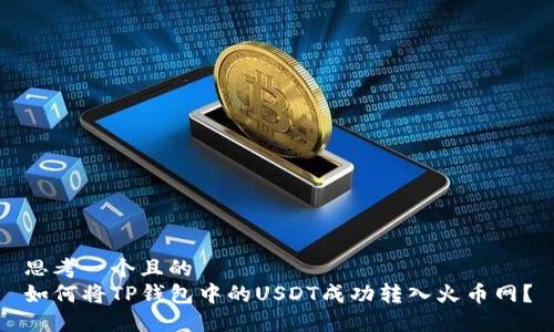 思考一个且的  
如何将TP钱包中的USDT成功转入火币网？