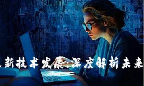 区块链的最新技术发展：深度解析未来趋势与应用