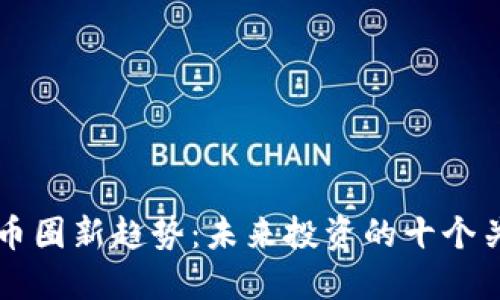 区块链币圈新趋势：未来投资的十个关键方向