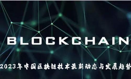 2023年中国区块链技术最新动态与发展趋势