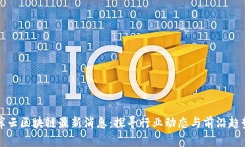 库云区块链最新消息：探寻行业动态与前沿趋势