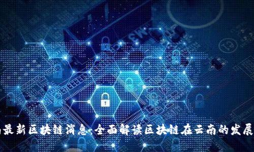云南最新区块链消息：全面解读区块链在云南的发展动态