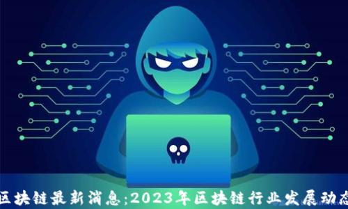 
和讯区块链最新消息：2023年区块链行业发展动态分析