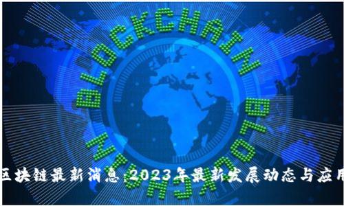 恒生区块链最新消息：2023年最新发展动态与应用前景