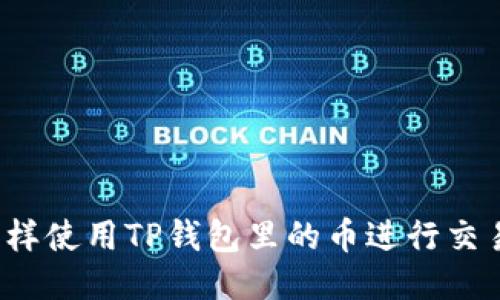 怎样使用TP钱包里的币进行交易？