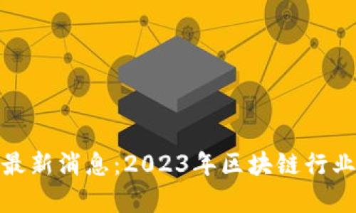 链创区块链最新消息：2023年区块链行业新动态分析