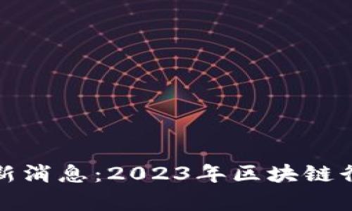链创区块链最新消息：2023年区块链行业新动态分析