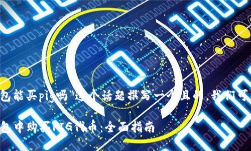 要为“t p钱包能买pig吗”这个话题撰写一个且的，我们可以考虑如下：

如何在TP钱包中购买PIG代币：全面指南