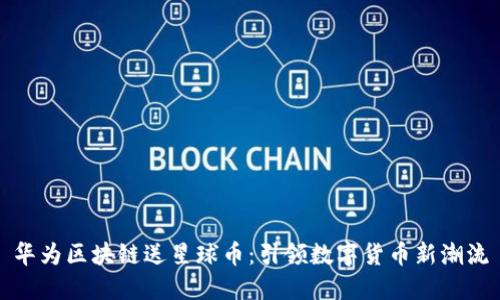 华为区块链送星球币：引领数字货币新潮流