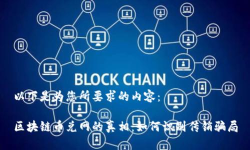 以下是为您所要求的内容：

区块链币兑网的真相：如何识别传销骗局