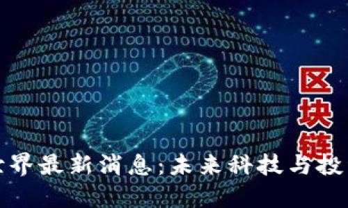 区块链世界最新消息：未来科技与投资新机遇