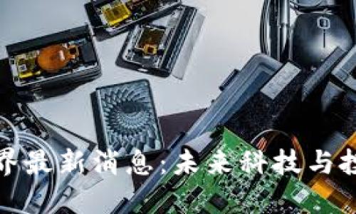 区块链世界最新消息：未来科技与投资新机遇