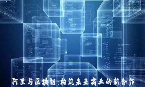 
阿里与区块链：构筑未来商业的新合作