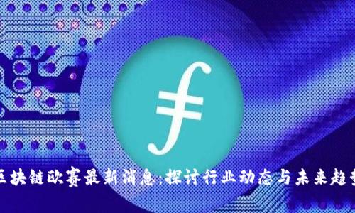 区块链欧赛最新消息：探讨行业动态与未来趋势