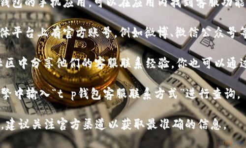 关于t p钱包的客服位置问题，可以通过以下几个步骤进行查找和联系：

1. **查询官方网站**：首先，访问t p钱包的官方网站，通常在主页或者“联系我们”页面中会有客服的联系方式，包括电话、邮箱以及在线客服。

2. **手机应用内查找**：如果你已经下载了t p钱包的手机应用，可以在应用内找到客服功能。通常在设置或帮助中心中，可以直接联系客服。

3. **社交媒体**：t p钱包可能在不同的社交媒体平台上有官方账号，例如微博、微信公众号等，你可以通过这些渠道获取客服信息。

4. **社区和论坛**：有些用户会在技术论坛或社区中分享他们的客服联系经验，你也可以通过搜索引擎查找相关信息。

如果这些途径中没有找到，你可以直接在搜索引擎中输入“t p钱包客服联系方式”进行查询。

请注意，由于不同时期可能会有不同的联系方式，建议关注官方渠道以获取最准确的信息。