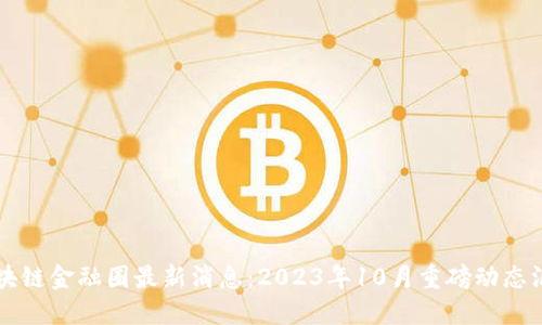 区块链金融圈最新消息：2023年10月重磅动态汇总