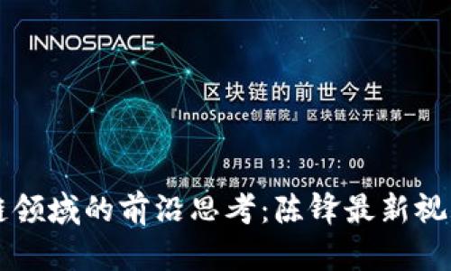 区块链领域的前沿思考：陈锋最新视频解析