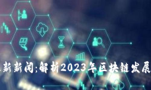 区块链圈最新新闻：解析2023年区块链发展动态与前景