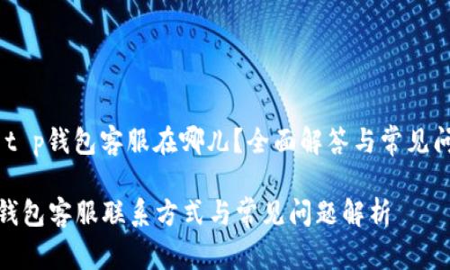 # t p钱包客服在哪儿？全面解答与常见问题

tp钱包客服联系方式与常见问题解析