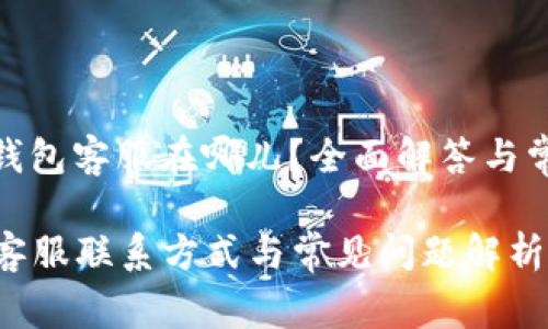 # t p钱包客服在哪儿？全面解答与常见问题

tp钱包客服联系方式与常见问题解析