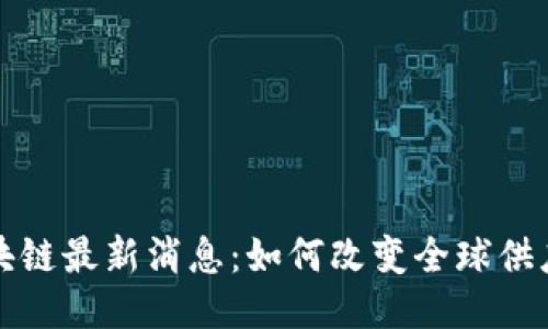 物流区块链最新消息：如何改变全球供应链格局