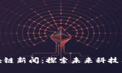 最新重庆区块链新闻：探索未来科技与经济新机遇