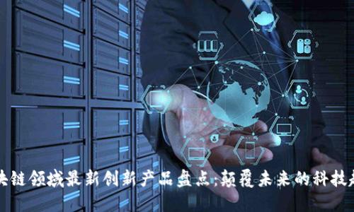 区块链领域最新创新产品盘点：颠覆未来的科技趋势