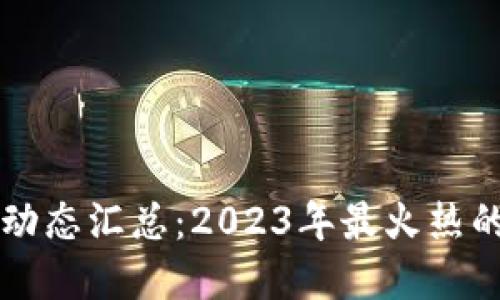 区块链最新动态汇总：2023年最火热的趋势与发展