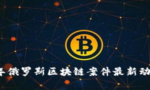 2023年俄罗斯区块链案件最新动态解析